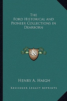 The Ford Historical and Pioneer Collections in Dearborn by Haigh, Henry A.