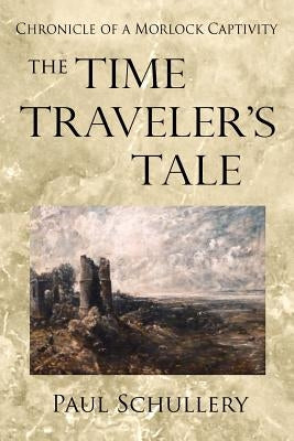 The Time Traveler's Tale: Chronicle of a Morlock Captivity by Schullery, Paul D.