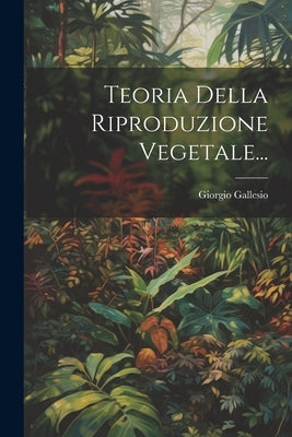 Teoria Della Riproduzione Vegetale... by Gallesio, Giorgio