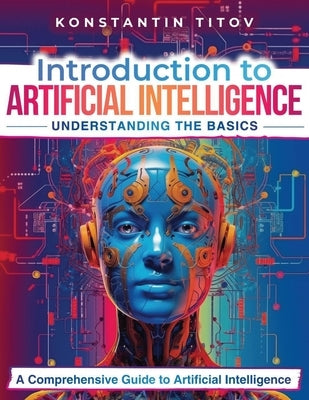 Introduction to Artificial Intelligence: Understanding the Basics: A Comprehensive Guide to Artificial Intelligence by Titov, Konstantin V.