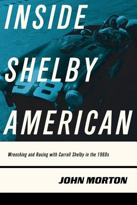 Inside Shelby American: Wrenching and Racing with Carroll Shelby in the 1960s by Morton, John