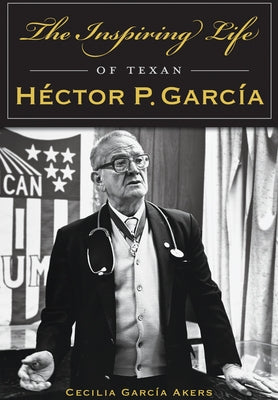 The Inspiring Life of Texan Héctor P. García by Akers, Cecilia GarcÃ­a