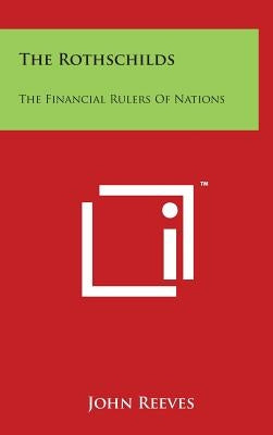The Rothschilds: The Financial Rulers Of Nations by Reeves, John