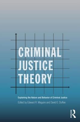 Criminal Justice Theory: Explaining the Nature and Behavior of Criminal Justice by Maguire, Edward