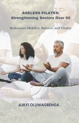 Ageless Pilates: Strengthening Seniors Over 50: Rediscover Mobility, Balance, and Vitality by Oluwagbenga, Ajayi