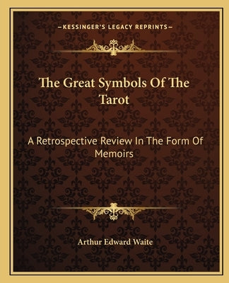 The Great Symbols Of The Tarot: A Retrospective Review In The Form Of Memoirs by Waite, Arthur Edward