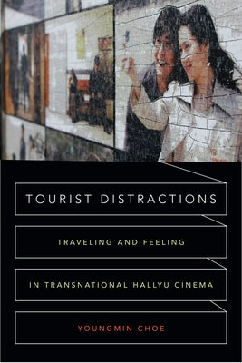Tourist Distractions: Traveling and Feeling in Transnational Hallyu Cinema by Choe, Youngmin