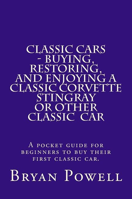 Classic Cars - Buying, Restoring, and Enjoying a Classic Corvette Stingray or Other Classic Car: A pocket guide for beginners to buy their first class by Powell, Bryan