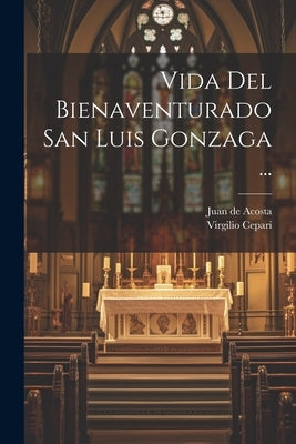 Vida Del Bienaventurado San Luis Gonzaga ... by Acosta, Juan De