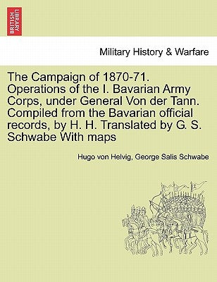 The Campaign of 1870-71. Operations of the I. Bavarian Army Corps, Under General Von Der Tann. Compiled from the Bavarian Official Records, by H. H. T by Helvig, Hugo Von