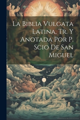 La Biblia Vulgata Latina, Tr. Y Anotada Por P. Scio De San Miguel by Anonymous