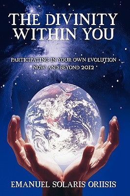 The Divinity Within You: Participating in Your Own Evolution Now and Beyond 2012 by Solaris Oriisis, Emanuel