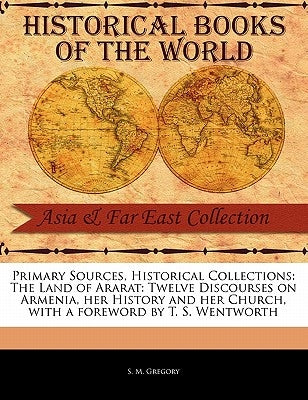 The Land of Ararat: Twelve Discourses on Armenia, Her History and Her Church by Gregory, S. M.