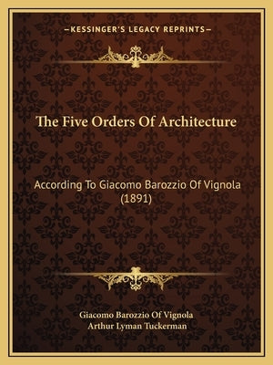 The Five Orders Of Architecture: According To Giacomo Barozzio Of Vignola (1891) by Giacomo Barozzio of Vignola