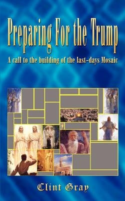 Preparing For the Trump: A call to the building of the last-days Mosaic by Gray, Clint