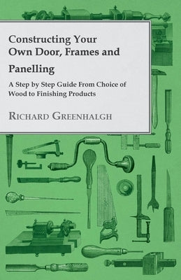 Constructing Your Own Door, Frames and Panelling - A Step by Step Guide from Choice of Wood to Finishing Products by Greenhalgh, Richard