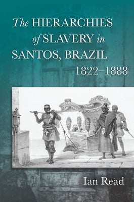 The Hierarchies of Slavery in Santos, Brazil, 1822a 1888 by Read, Ian