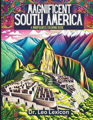 Magnificent South America: A Mindfulness Coloring Book: Explore Enchanting Landscapes, Fabulous Natural Vistas, and World-Famous Attractions in t by Lexicon, Leo