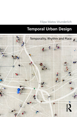 Temporal Urban Design: Temporality, Rhythm and Place by Wunderlich, Filipa Matos