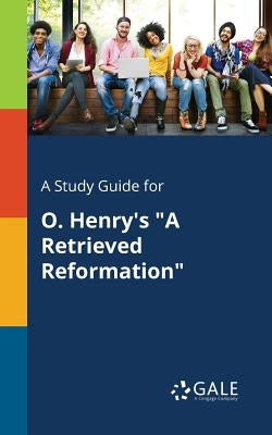 A Study Guide for O. Henry's "A Retrieved Reformation" by Gale, Cengage Learning