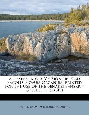 An Explanatory Version of Lord Bacon's Novum Organum: Printed for the Use of the Benares Sanskrit College .... Book 1 by Bacon, Francis
