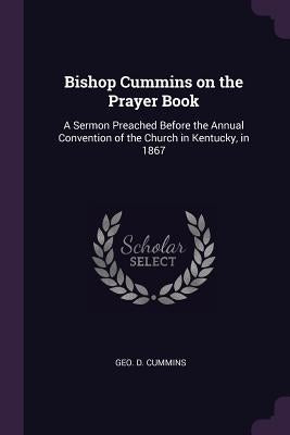 Bishop Cummins on the Prayer Book: A Sermon Preached Before the Annual Convention of the Church in Kentucky, in 1867 by Cummins, Geo D.