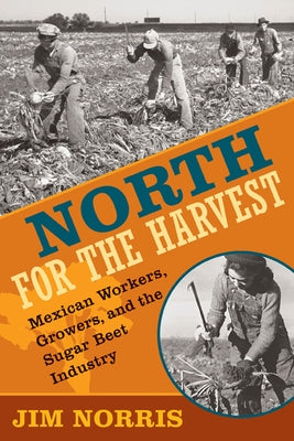North for the Harvest: Mexican Workers, Growers, and the Sugar Beet Industry by Norris, Jim
