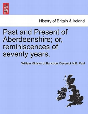 Past and Present of Aberdeenshire; Or, Reminiscences of Seventy Years. by Paul, William Minister of Banchory Deven
