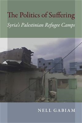 Politics of Suffering: Syria's Palestinian Refugee Camps by Gabiam, Nell