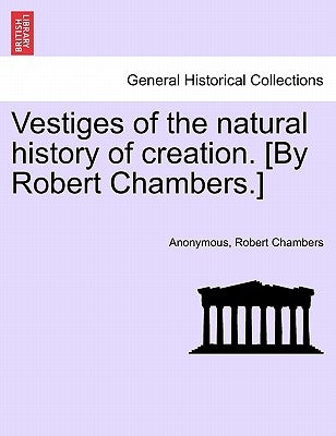 Vestiges of the Natural History of Creation. [By Robert Chambers.] by Anonymous