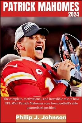 Patrick Mahomes 2024: The complete, motivational, and incredible tale of how NFL MVP Patrick Mahomes rose from Football's elite quarterback position by Johnson, Philip J.