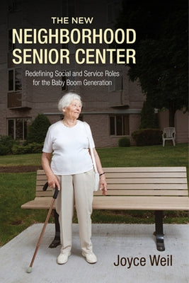The New Neighborhood Senior Center: Redefining Social and Service Roles for the Baby Boom Generation by Weil, Joyce