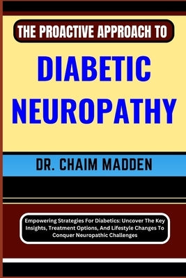 The Proactive Approach to Diabetic Neuropathy: Empowering Strategies For Diabetics: Uncover The Key Insights, Treatment Options, And Lifestyle Changes by Madden, Chaim