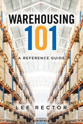 Warehousing 101: A Reference Guide by Rector, Lee