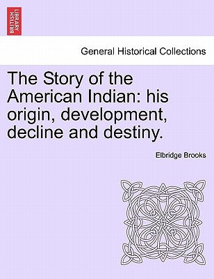 The Story of the American Indian: His Origin, Development, Decline and Destiny. by Brooks, Elbridge