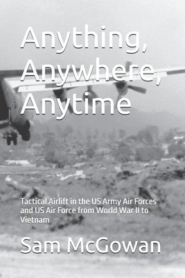 Anything, Anywhere, Anytime: Tactical Airlift in the US Army Air Forces and US Air Force from World War II to Vietnam by McGowan, Sam