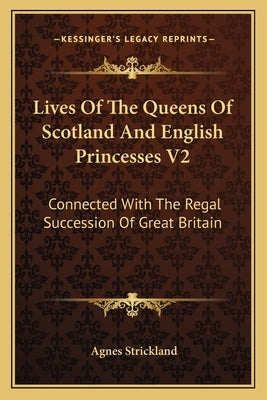 Lives Of The Queens Of Scotland And English Princesses V2: Connected With The Regal Succession Of Great Britain by Strickland, Agnes