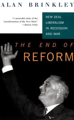 The End of Reform: New Deal Liberalism in Recession and War by Brinkley, Alan