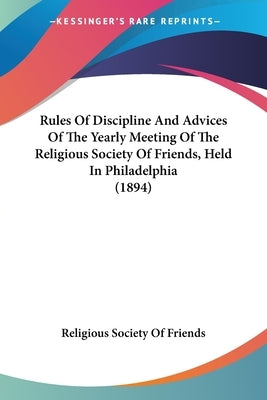 Rules Of Discipline And Advices Of The Yearly Meeting Of The Religious Society Of Friends, Held In Philadelphia (1894) by Religious Society of Friends
