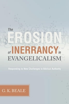 The Erosion of Inerrancy in Evangelicalism: Responding to New Challenges to Biblical Authority by Beale, Gregory K.