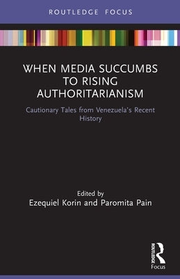 When Media Succumbs to Rising Authoritarianism: Cautionary Tales from Venezuela's Recent History by Korin, Ezequiel