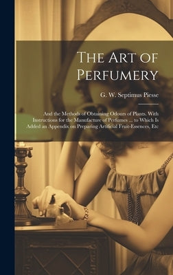 The Art of Perfumery: and the Methods of Obtaining Odours of Plants. With Instructions for the Manufacture of Perfumes ... to Which is Added by Piesse, G. W. Septimus (George Willia