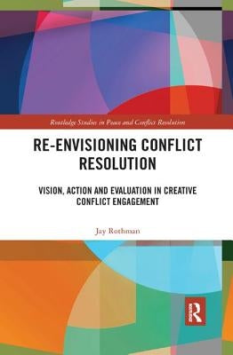 Re-Envisioning Conflict Resolution: Vision, Action and Evaluation in Creative Conflict Engagement by Rothman, Jay