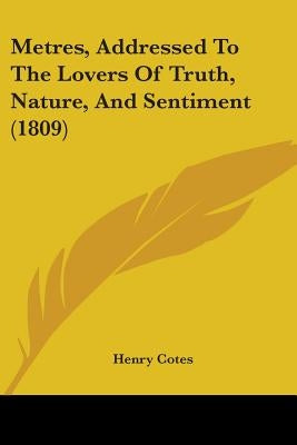Metres, Addressed To The Lovers Of Truth, Nature, And Sentiment (1809) by Cotes, Henry