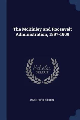 The McKinley and Roosevelt Administration, 1897-1909 by Rhodes, James Ford
