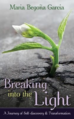 Breaking Into The Light: A Journey of Self-Discovery and Transformation by Garcia, Maria Begona