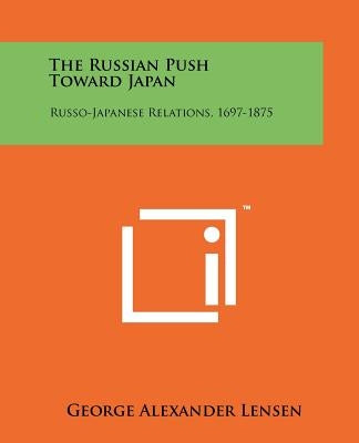 The Russian Push Toward Japan: Russo-Japanese Relations, 1697-1875 by Lensen, George Alexander