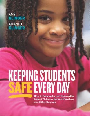 Keeping Students Safe Every Day: How to Prepare for and Respond to School Violence, Natural Disasters, and Other Hazards: How to Prepare for and Respo by Klinger, Amy