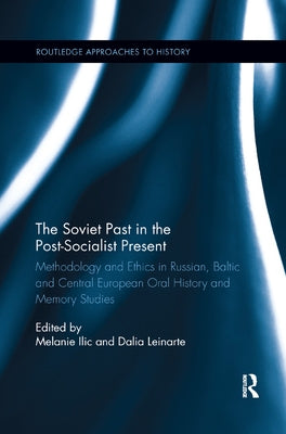 The Soviet Past in the Post-Socialist Present: Methodology and Ethics in Russian, Baltic and Central European Oral History and Memory Studies by ILIC, Melanie