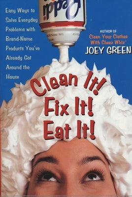 Clean It! Fix It! Eat It!: Easy Ways to Solve Everyday Problems with Brand-Name Products You've Already Gotaround the House by Green, Joey